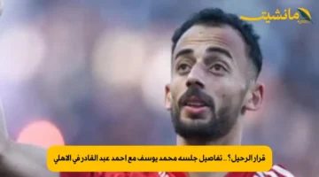 قرار الرحيل؟.. تفاصيل جلسة محمد يوسف مع أحمد عبد القادر في الأهلي